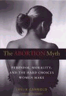 The Abortion Myth : Feminisn, Morality, and the Hard Choices Women Make 